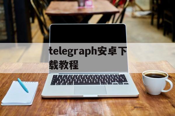 telegraph安卓下载教程，telegraph安卓中文版下载