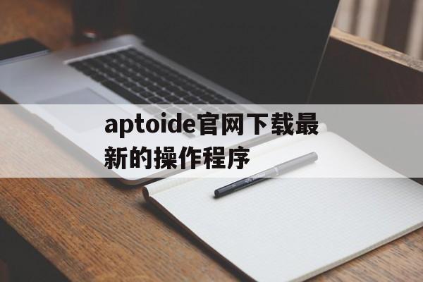 aptoide官网下载最新的操作程序，aptoide latest version