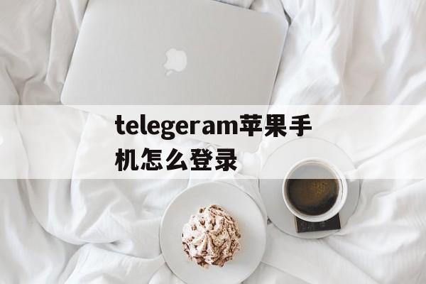 关于telegeram苹果手机怎么登录的信息