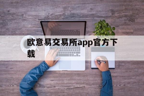 欧意易交易所app官方下载，易欧交易所app官网下载优点