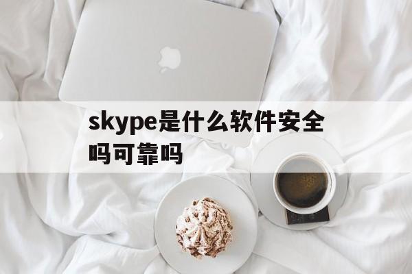 skype是什么软件安全吗可靠吗，skype是什么软件安全吗可靠吗可信吗