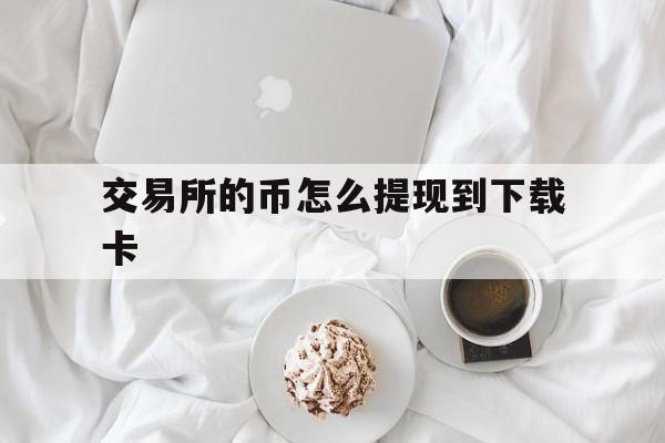 交易所的币怎么提现到下载卡，交易所的币怎么转到imtoken钱包