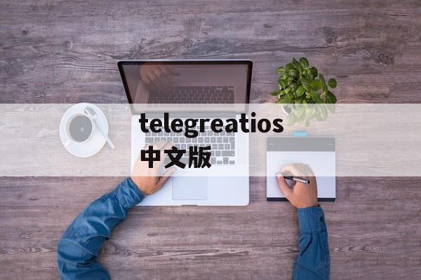 telegreatios中文版，telegreat中文下载安卓官网