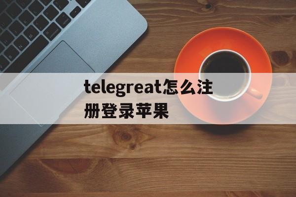 telegreat怎么注册登录苹果，telegram ios中国怎么登陆