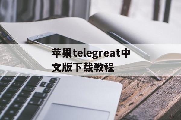 包含苹果telegreat中文版下载教程的词条