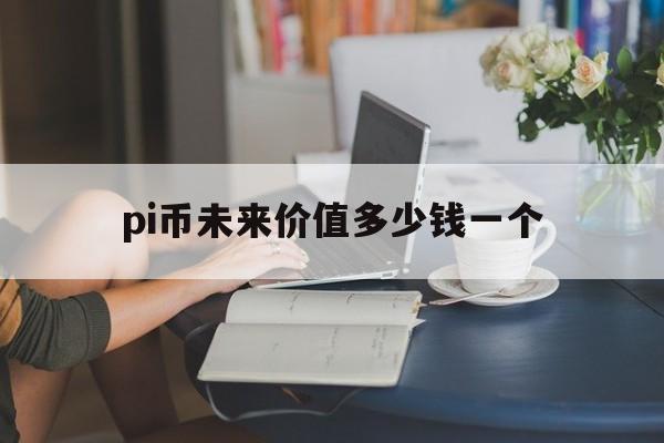 pi币未来价值多少钱一个，pi币未来能值1000美金吗