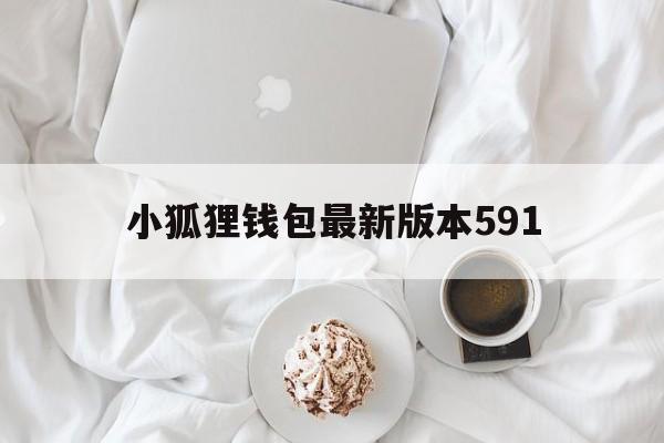 小狐狸钱包最新版本591，小狐狸钱包最新版本730官网