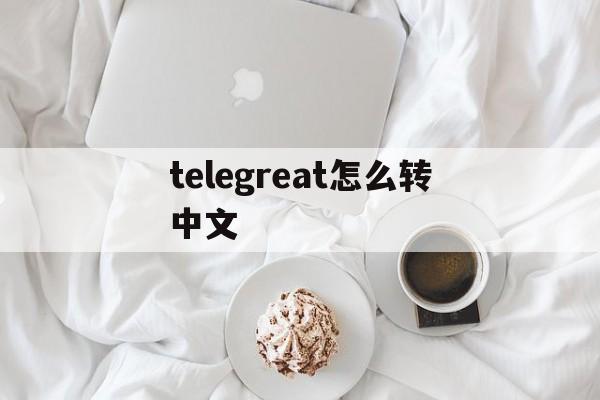 telegreat怎么转中文，telegreat怎么转中文安卓