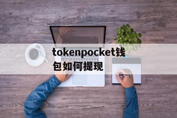 tokenpocket钱包如何提现，token pocket钱包如何提现