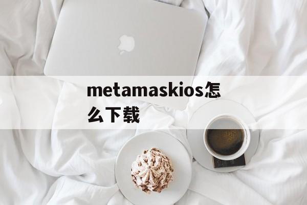 关于metamaskios怎么下载的信息