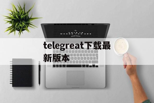 telegreat下载最新版本，telegreat中文下载安卓官网