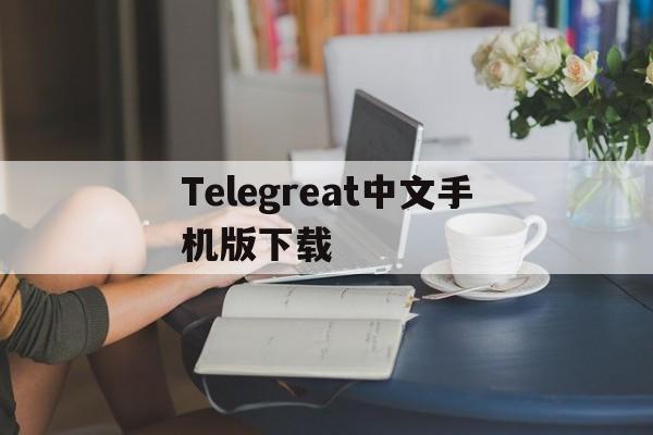 Telegreat中文手机版下载，telegreatios中文版下载