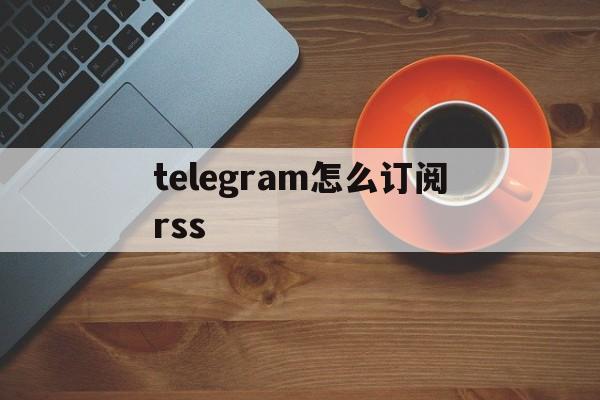 telegram怎么订阅rss的简单介绍