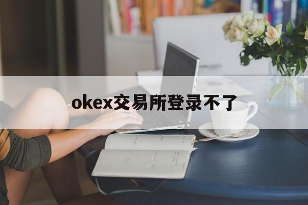 okex交易所登录不了，okex交易平台无法登录
