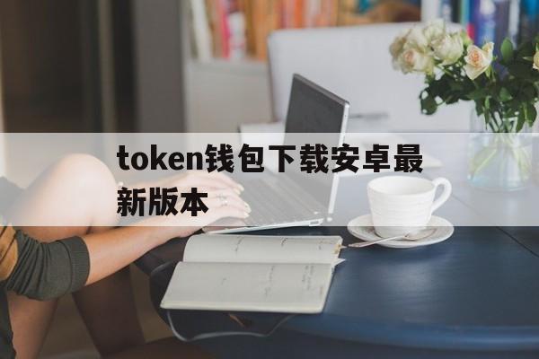 token钱包下载安卓最新版本，tokenim20官网下载钱包