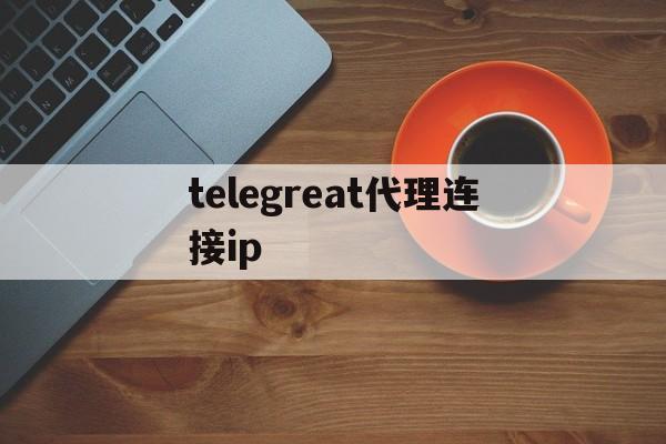 telegreat代理连接ip，苹果telegreat参数2024