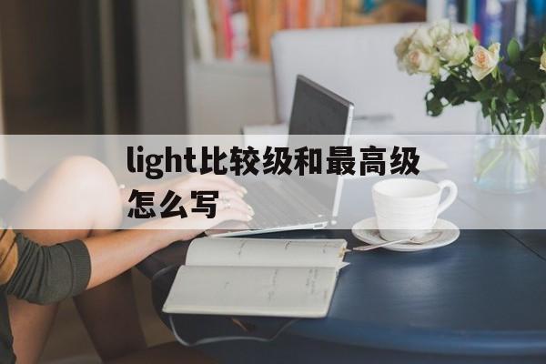 light比较级和最高级怎么写，light的比较级和最高级用英语怎么写