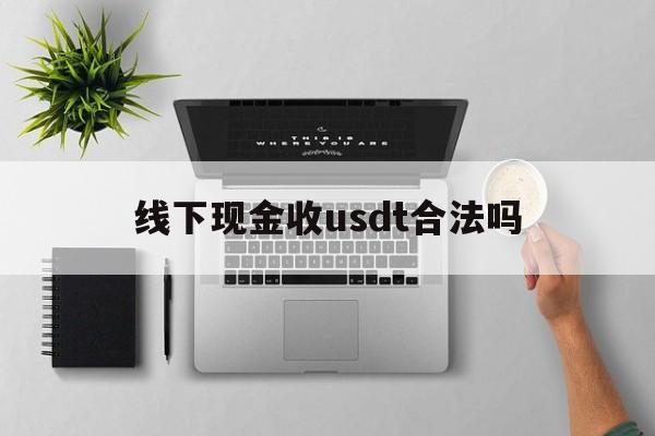 线下现金收usdt合法吗，有人找我线下交易usdt骗局