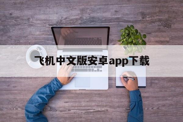 飞机中文版安卓app下载，飞机中文版安卓app下载苹果版