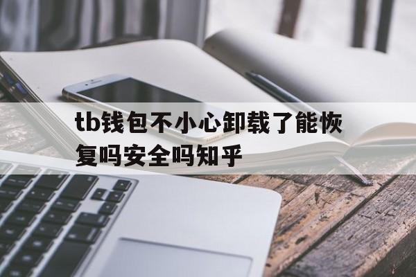 tb钱包不小心卸载了能恢复吗安全吗知乎，tb钱包不小心卸载了能恢复吗安全吗知乎文章