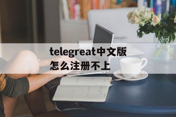 telegreat中文版怎么注册不上的简单介绍