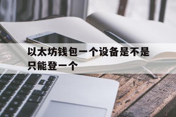 以太坊钱包一个设备是不是只能登一个，以太坊钱包一个设备是不是只能登一个微信