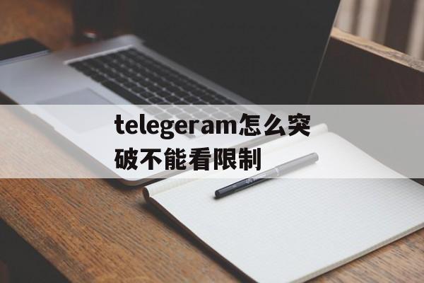 关于telegeram怎么突破不能看限制的信息