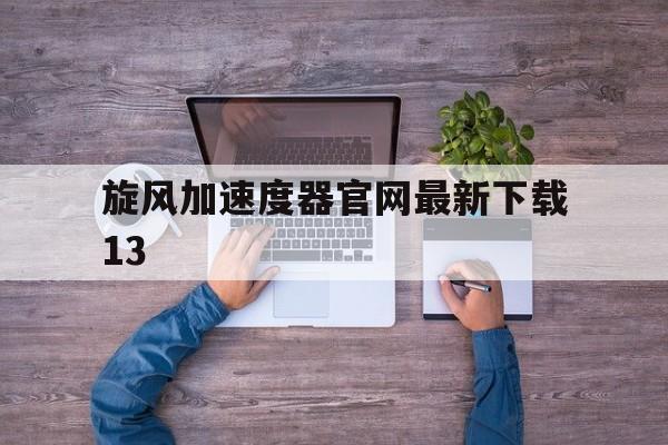 旋风加速度器官网最新下载13，旋风加速度器官网最新下载2023