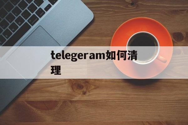 telegeram如何清理，telegeram短信验证平台