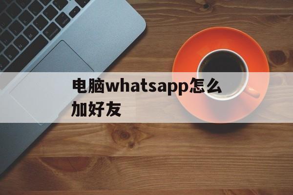 电脑whatsapp怎么加好友，电脑版whatsapp怎么加好友