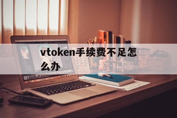 vtoken手续费不足怎么办，vtoken余额可以涨到3元吗