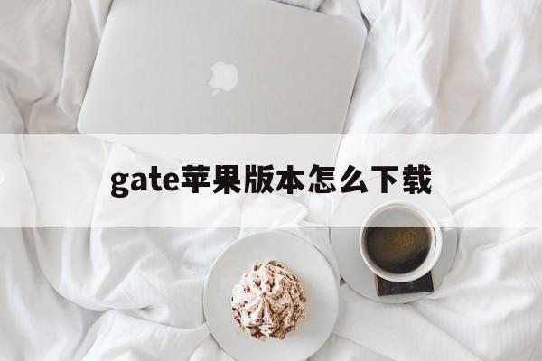 gate苹果版本怎么下载，苹果如何下载gateio