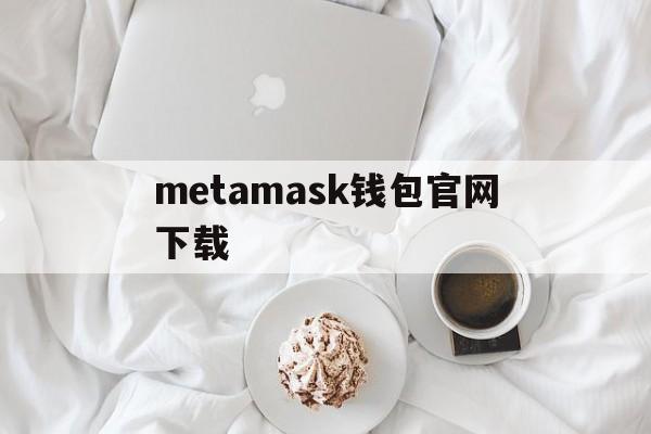 metamask钱包官网下载，metamask钱包官网下载教程