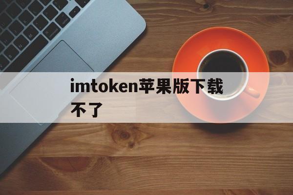 imtoken苹果版下载不了，imtoken苹果版app下载