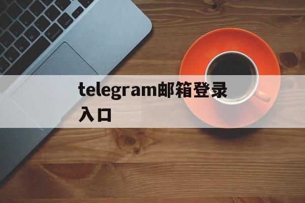 telegram邮箱登录入口，telegram网页版登录入口