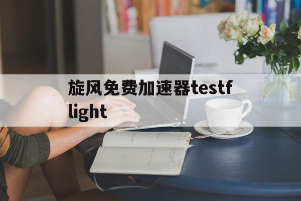 旋风免费加速器testflight的简单介绍