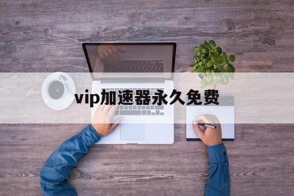 vip加速器永久免费，加速器vip永久免费下载