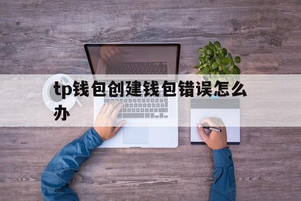 关于tp钱包创建钱包错误怎么办的信息