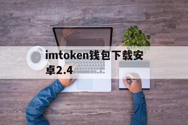 imtoken钱包下载安卓2.4，imtoken钱包下载安卓243