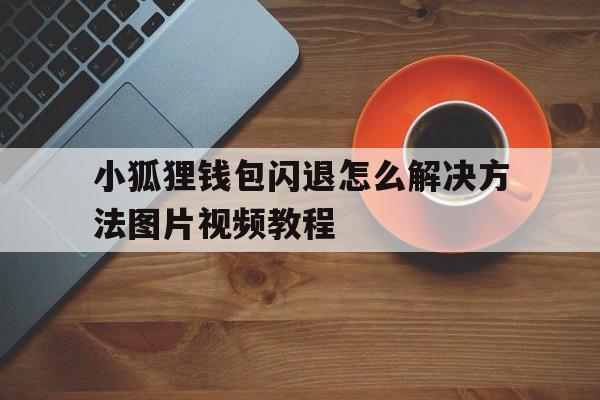 关于小狐狸钱包闪退怎么解决方法图片视频教程的信息