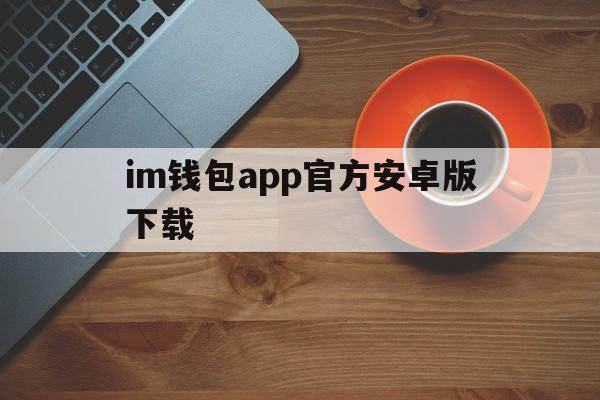 im钱包app官方安卓版下载的简单介绍