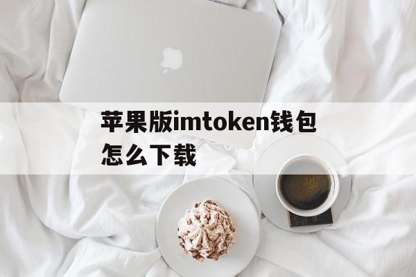 关于苹果版imtoken钱包怎么下载的信息