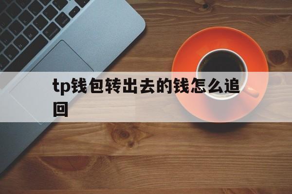 tp钱包转出去的钱怎么追回的简单介绍