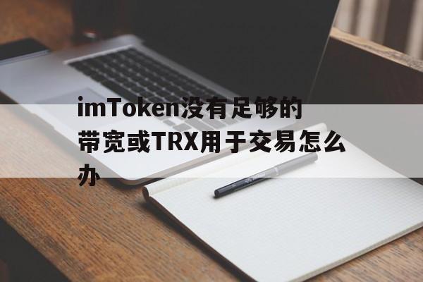 imToken没有足够的带宽或TRX用于交易怎么办的简单介绍