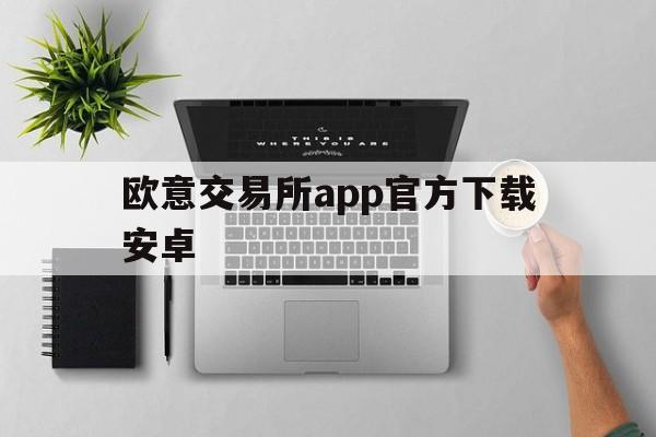 欧意交易所app官方下载安卓，欧意交易所app官方下载安卓手机版安装