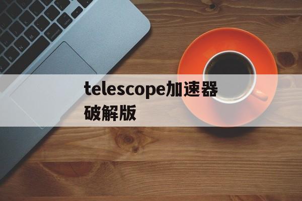 telescope加速器破解版的简单介绍