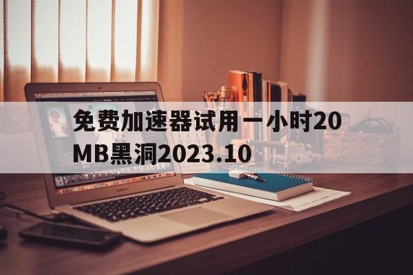 免费加速器试用一小时20MB黑洞2023.10的简单介绍