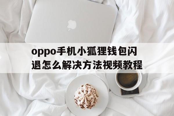 包含oppo手机小狐狸钱包闪退怎么解决方法视频教程的词条