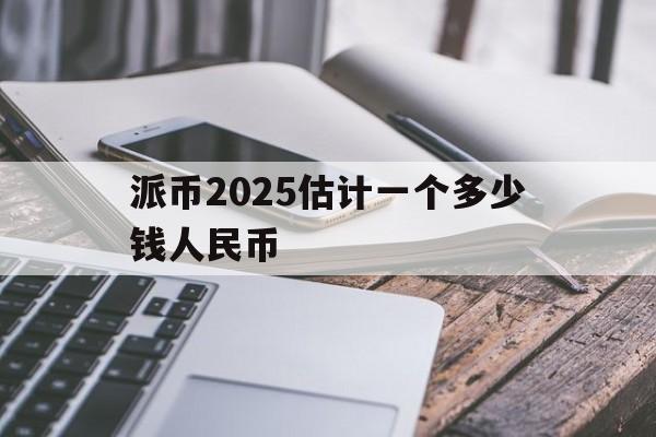 派币2025估计一个多少钱人民币，派币2025估计一个多少钱人民币呢