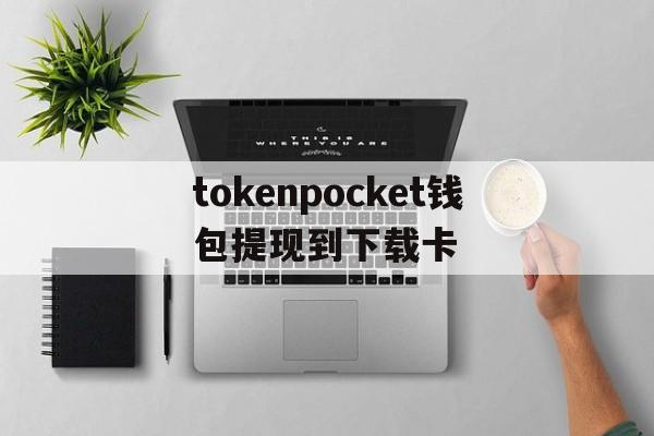 关于tokenpocket钱包提现到下载卡的信息